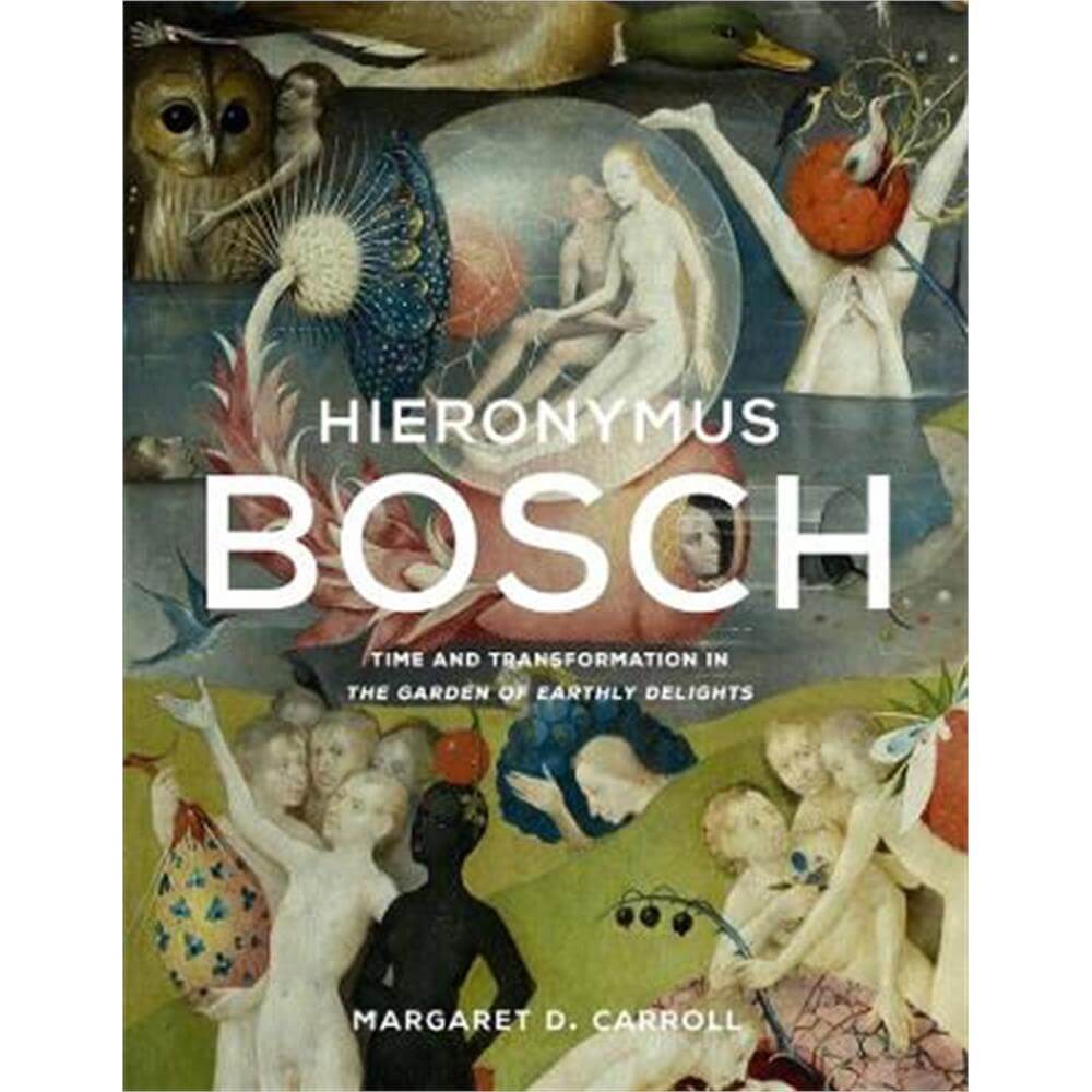 Hieronymus Bosch: Time and Transformation in The Garden of Earthly Delights (Hardback) - Margaret D. Carroll
